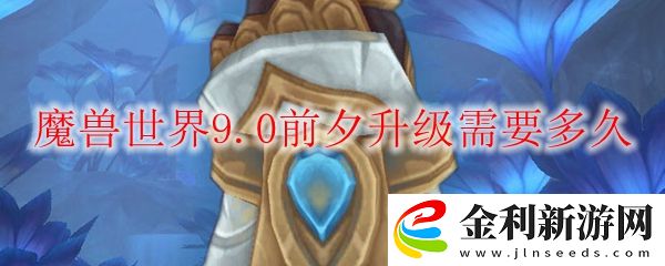 魔獸世界9.0前夕升級需要多久