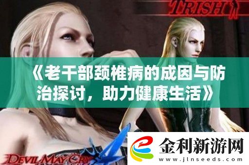 老干部頸椎病的成因與防治探討助力健康生活