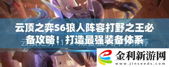 云頂之弈S6狼人陣容打野之王必備攻略！打造最強裝備體系