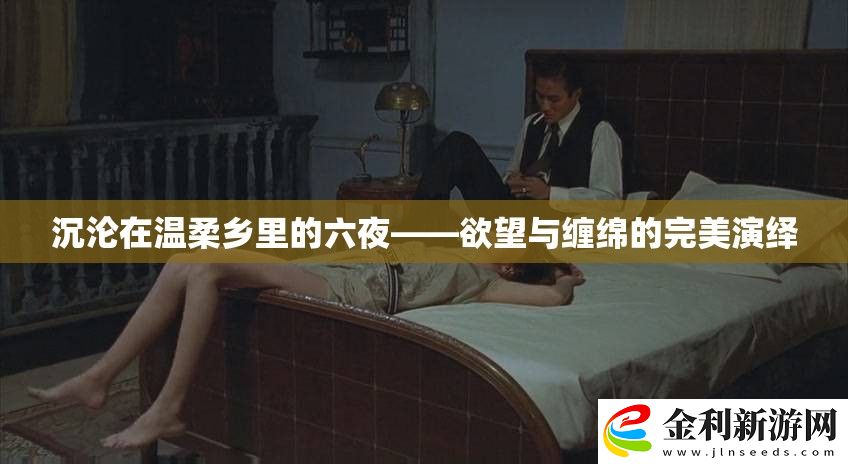 沉淪在溫柔鄉里的六夜——欲望與纏綿的完美演繹