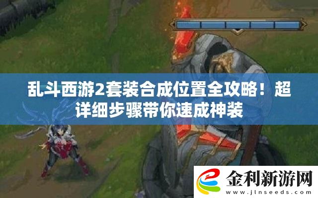 亂斗西游2套裝合成位置全攻略！超詳細步驟帶你速成神裝