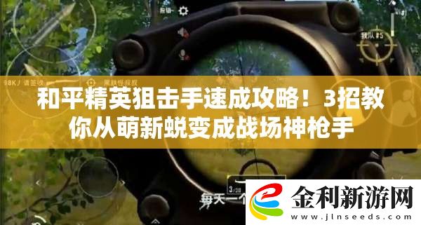 和平精英狙擊手速成攻略！3招教你從萌新蛻變成戰場神槍手