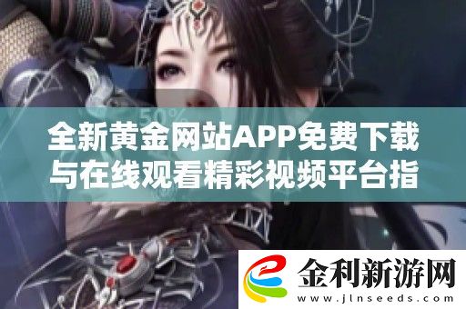 全新黃金站APP免費下載與在線觀看精彩視頻平臺指南