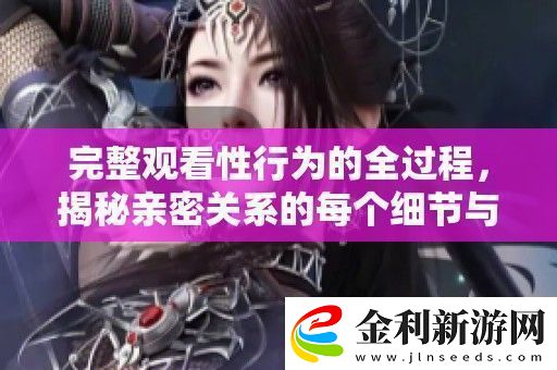 完整觀看性行為的全過程揭秘親密關(guān)系的每個細(xì)節(jié)與技巧