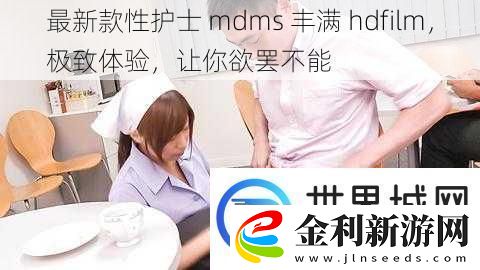 最新款性護士mdms豐滿hdfilm極致體驗讓你欲罷不能