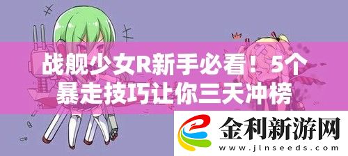 戰(zhàn)艦少女R新手必看！5個暴走技巧讓你三天沖榜
